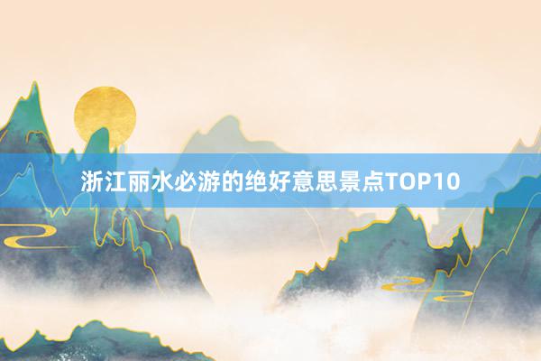 浙江丽水必游的绝好意思景点TOP10