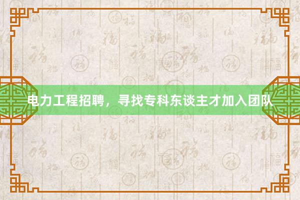 电力工程招聘，寻找专科东谈主才加入团队
