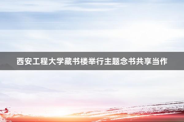 西安工程大学藏书楼举行主题念书共享当作