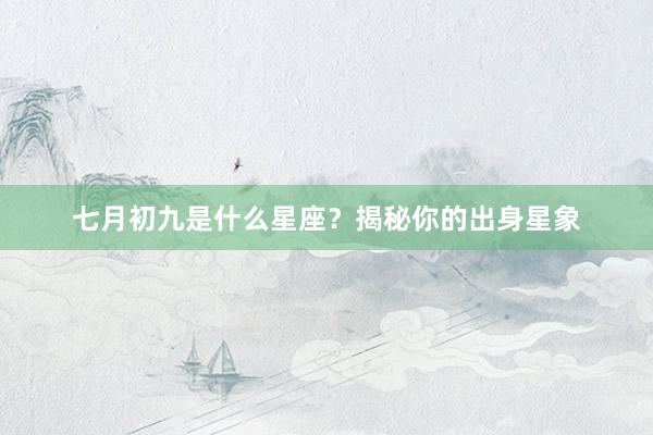 七月初九是什么星座？揭秘你的出身星象